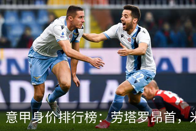 意甲身价排行榜：劳塔罗昂首，米兰失宠！