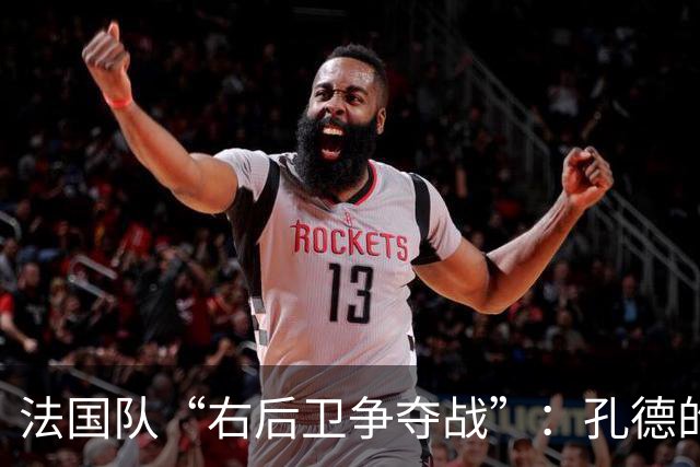 法国队“右后卫争夺战”：孔德的危机与卡卢卢的崛起